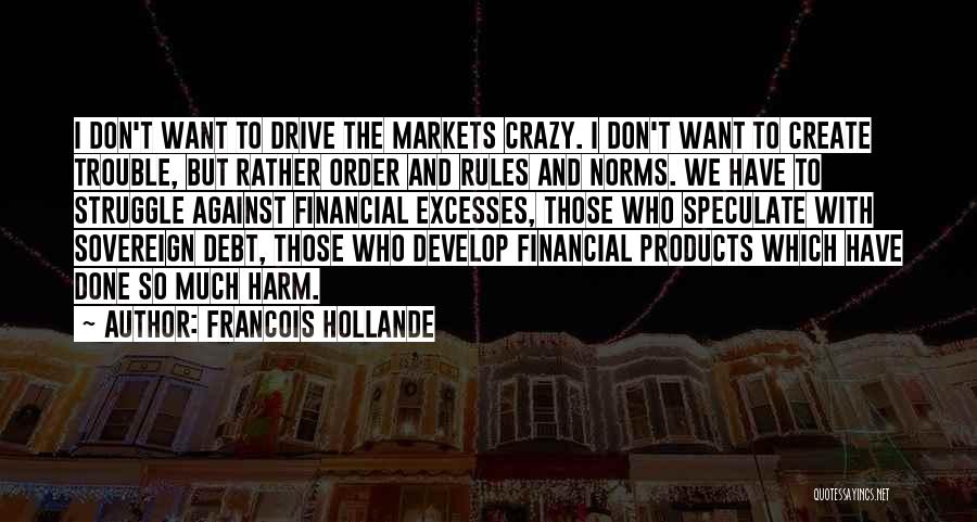 Francois Hollande Quotes: I Don't Want To Drive The Markets Crazy. I Don't Want To Create Trouble, But Rather Order And Rules And