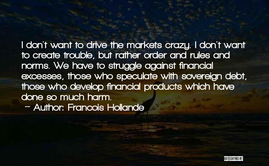 Francois Hollande Quotes: I Don't Want To Drive The Markets Crazy. I Don't Want To Create Trouble, But Rather Order And Rules And