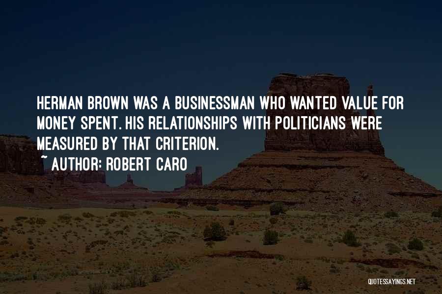Robert Caro Quotes: Herman Brown Was A Businessman Who Wanted Value For Money Spent. His Relationships With Politicians Were Measured By That Criterion.