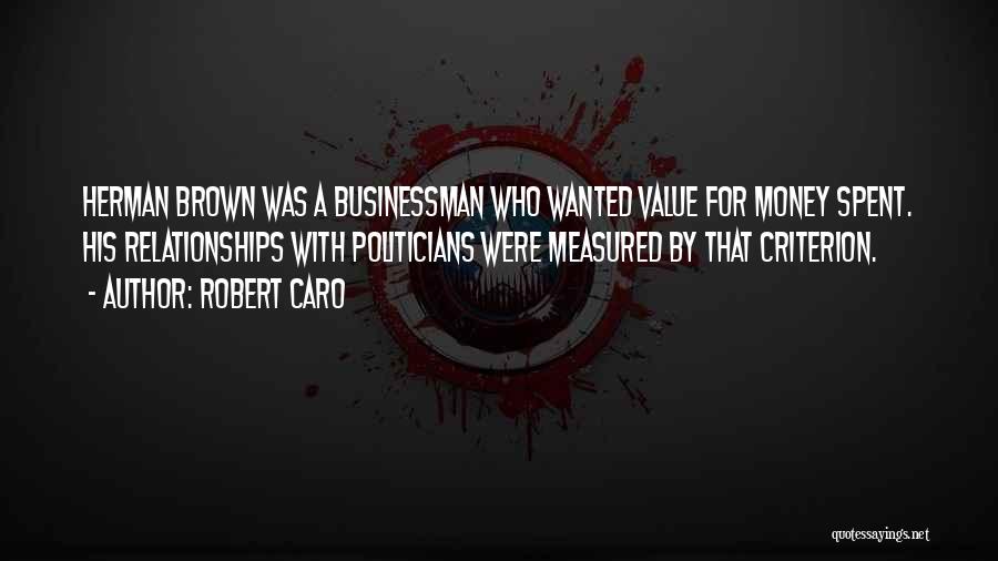 Robert Caro Quotes: Herman Brown Was A Businessman Who Wanted Value For Money Spent. His Relationships With Politicians Were Measured By That Criterion.