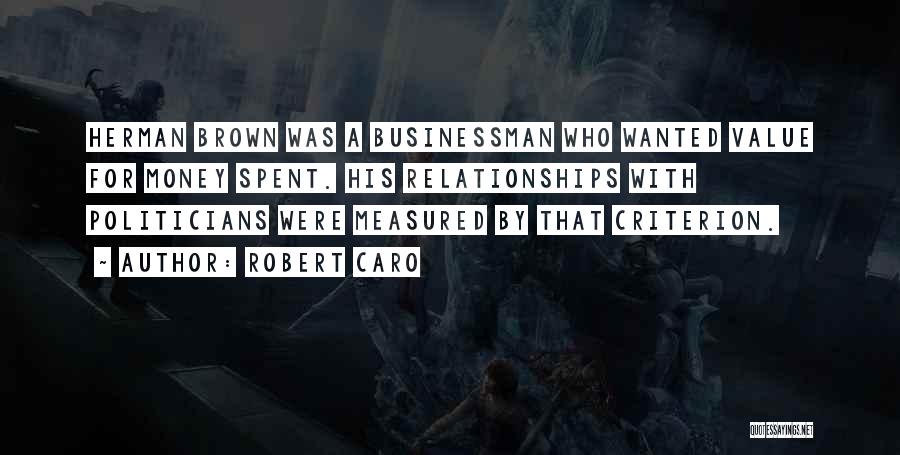 Robert Caro Quotes: Herman Brown Was A Businessman Who Wanted Value For Money Spent. His Relationships With Politicians Were Measured By That Criterion.