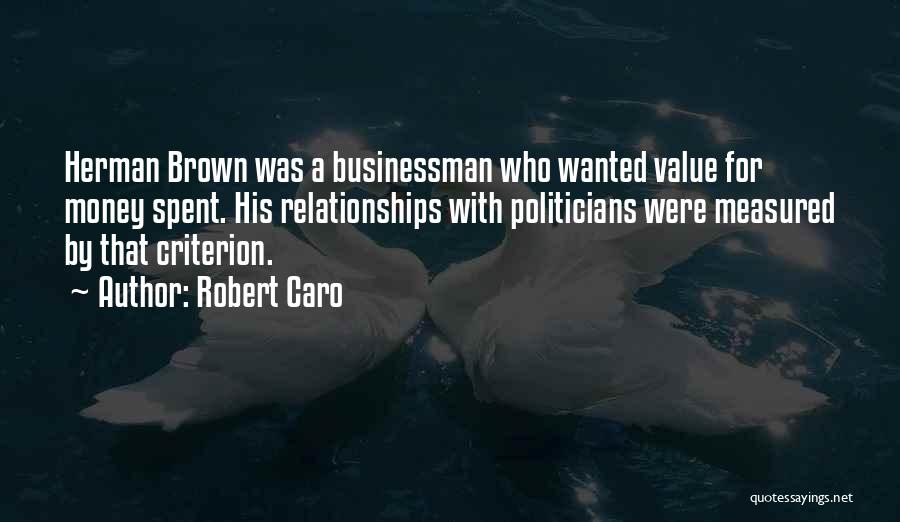 Robert Caro Quotes: Herman Brown Was A Businessman Who Wanted Value For Money Spent. His Relationships With Politicians Were Measured By That Criterion.