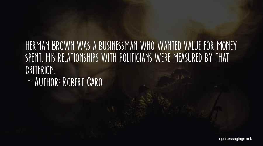 Robert Caro Quotes: Herman Brown Was A Businessman Who Wanted Value For Money Spent. His Relationships With Politicians Were Measured By That Criterion.