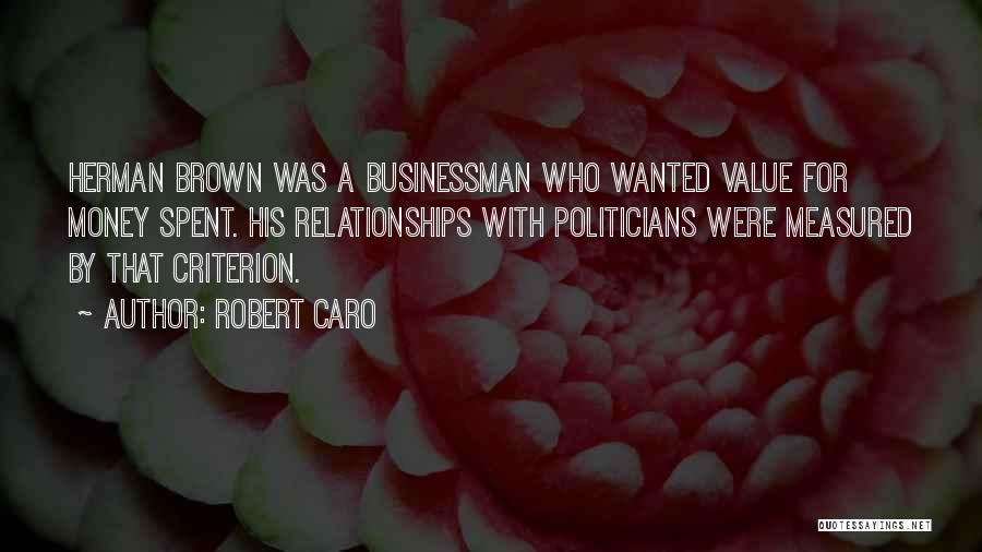 Robert Caro Quotes: Herman Brown Was A Businessman Who Wanted Value For Money Spent. His Relationships With Politicians Were Measured By That Criterion.