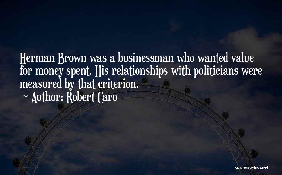 Robert Caro Quotes: Herman Brown Was A Businessman Who Wanted Value For Money Spent. His Relationships With Politicians Were Measured By That Criterion.
