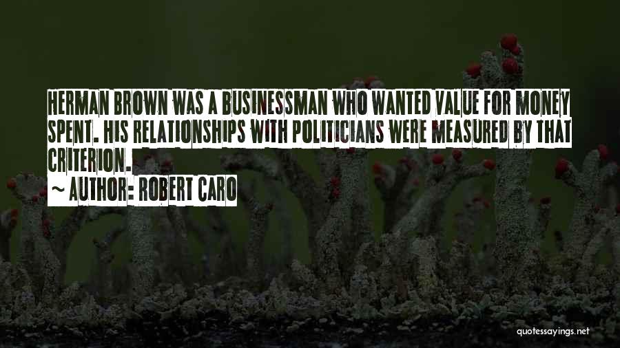 Robert Caro Quotes: Herman Brown Was A Businessman Who Wanted Value For Money Spent. His Relationships With Politicians Were Measured By That Criterion.