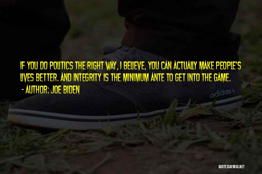 Joe Biden Quotes: If You Do Politics The Right Way, I Believe, You Can Actually Make People's Lives Better. And Integrity Is The