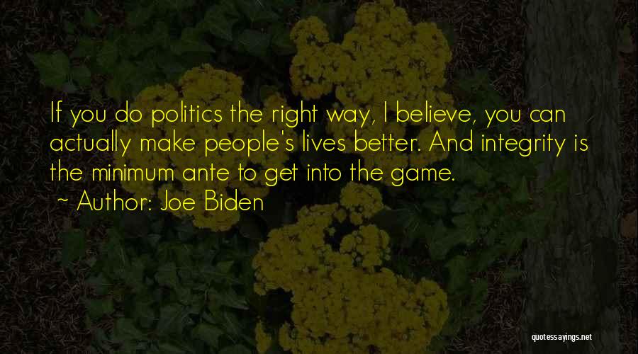 Joe Biden Quotes: If You Do Politics The Right Way, I Believe, You Can Actually Make People's Lives Better. And Integrity Is The