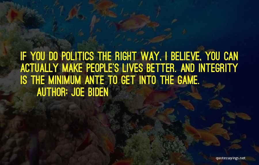 Joe Biden Quotes: If You Do Politics The Right Way, I Believe, You Can Actually Make People's Lives Better. And Integrity Is The