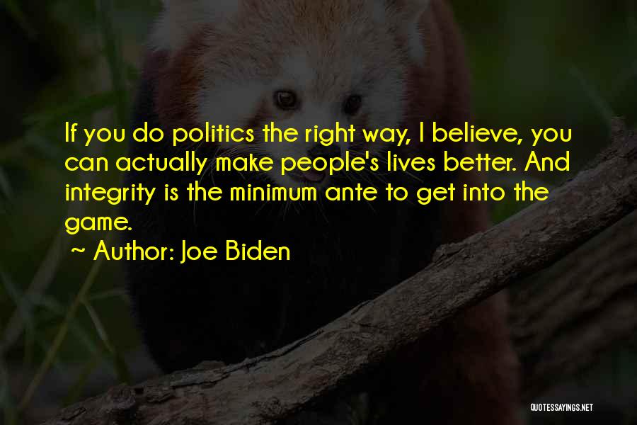 Joe Biden Quotes: If You Do Politics The Right Way, I Believe, You Can Actually Make People's Lives Better. And Integrity Is The