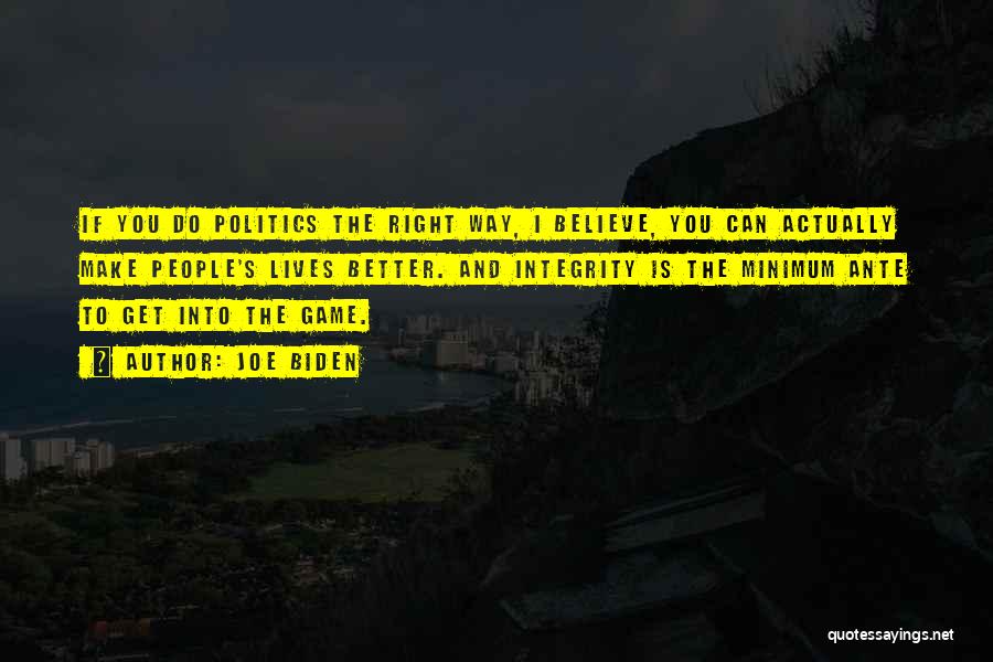 Joe Biden Quotes: If You Do Politics The Right Way, I Believe, You Can Actually Make People's Lives Better. And Integrity Is The