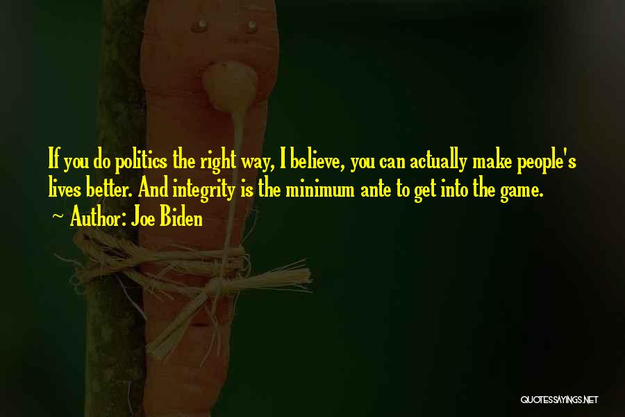 Joe Biden Quotes: If You Do Politics The Right Way, I Believe, You Can Actually Make People's Lives Better. And Integrity Is The