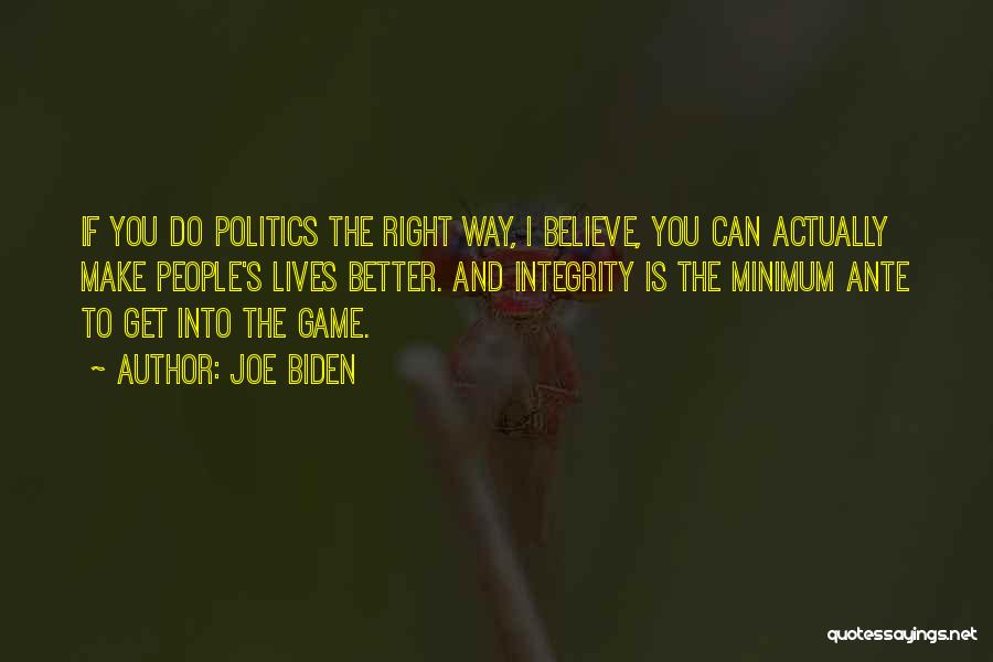 Joe Biden Quotes: If You Do Politics The Right Way, I Believe, You Can Actually Make People's Lives Better. And Integrity Is The