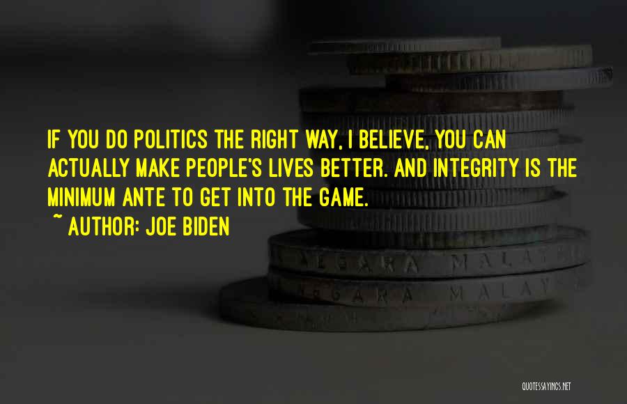 Joe Biden Quotes: If You Do Politics The Right Way, I Believe, You Can Actually Make People's Lives Better. And Integrity Is The