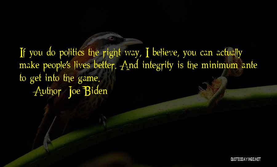 Joe Biden Quotes: If You Do Politics The Right Way, I Believe, You Can Actually Make People's Lives Better. And Integrity Is The