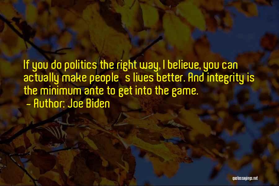 Joe Biden Quotes: If You Do Politics The Right Way, I Believe, You Can Actually Make People's Lives Better. And Integrity Is The
