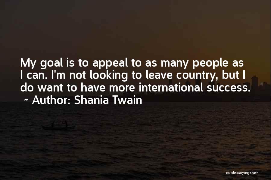 Shania Twain Quotes: My Goal Is To Appeal To As Many People As I Can. I'm Not Looking To Leave Country, But I