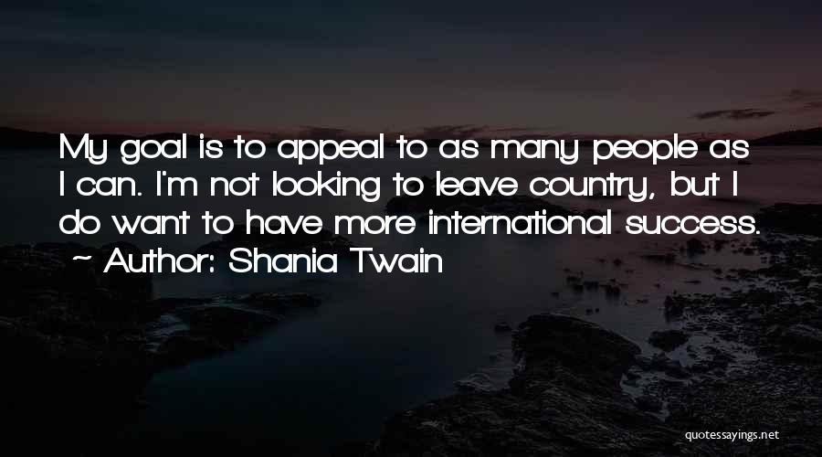 Shania Twain Quotes: My Goal Is To Appeal To As Many People As I Can. I'm Not Looking To Leave Country, But I