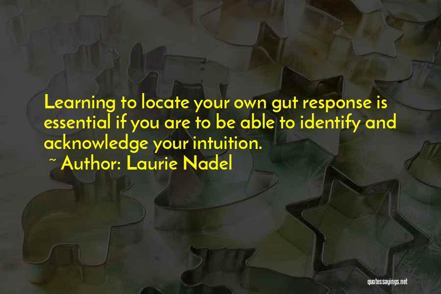 Laurie Nadel Quotes: Learning To Locate Your Own Gut Response Is Essential If You Are To Be Able To Identify And Acknowledge Your