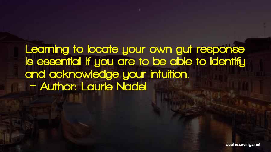 Laurie Nadel Quotes: Learning To Locate Your Own Gut Response Is Essential If You Are To Be Able To Identify And Acknowledge Your