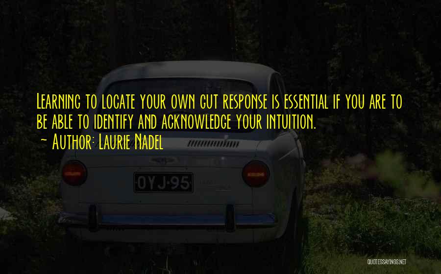 Laurie Nadel Quotes: Learning To Locate Your Own Gut Response Is Essential If You Are To Be Able To Identify And Acknowledge Your