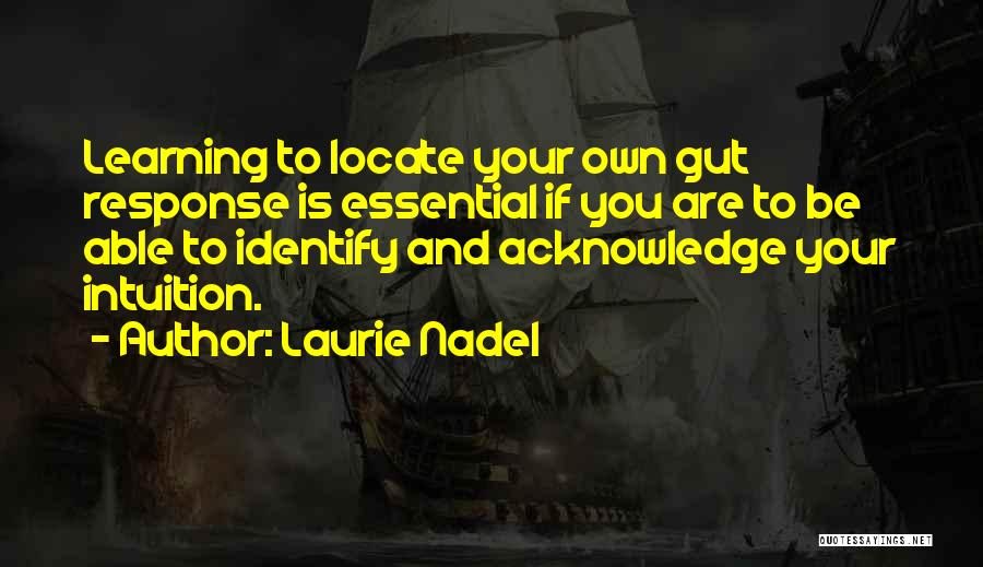 Laurie Nadel Quotes: Learning To Locate Your Own Gut Response Is Essential If You Are To Be Able To Identify And Acknowledge Your