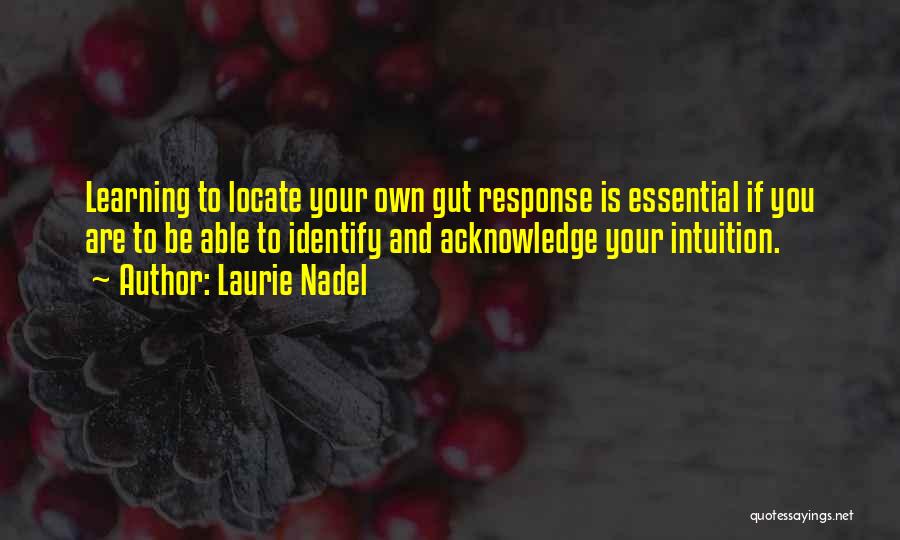 Laurie Nadel Quotes: Learning To Locate Your Own Gut Response Is Essential If You Are To Be Able To Identify And Acknowledge Your