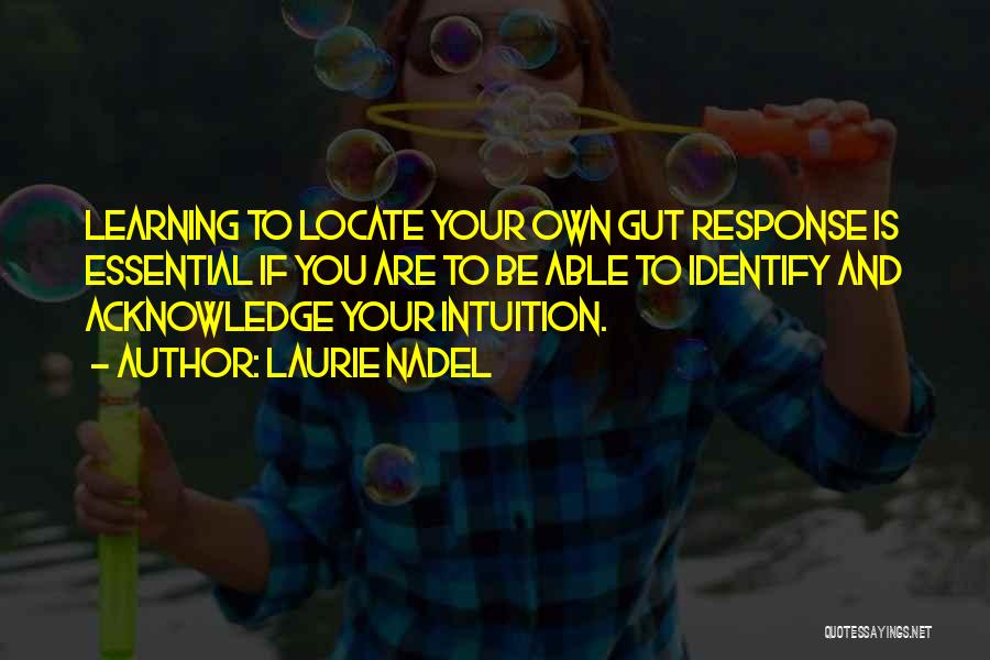 Laurie Nadel Quotes: Learning To Locate Your Own Gut Response Is Essential If You Are To Be Able To Identify And Acknowledge Your