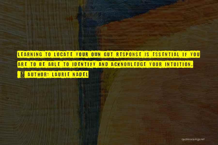 Laurie Nadel Quotes: Learning To Locate Your Own Gut Response Is Essential If You Are To Be Able To Identify And Acknowledge Your