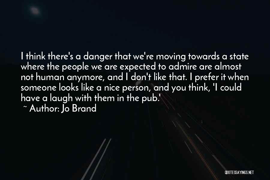 Jo Brand Quotes: I Think There's A Danger That We're Moving Towards A State Where The People We Are Expected To Admire Are