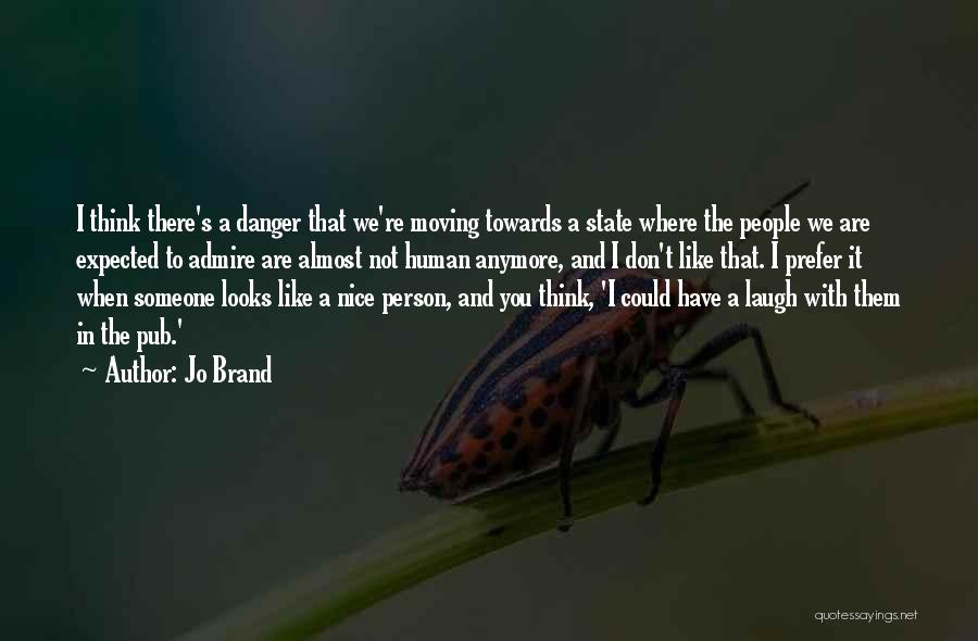 Jo Brand Quotes: I Think There's A Danger That We're Moving Towards A State Where The People We Are Expected To Admire Are