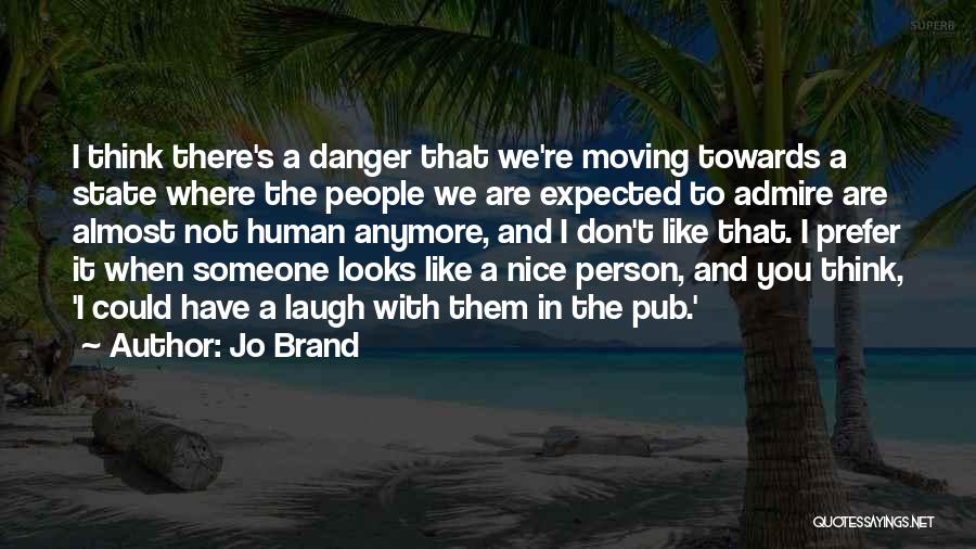Jo Brand Quotes: I Think There's A Danger That We're Moving Towards A State Where The People We Are Expected To Admire Are