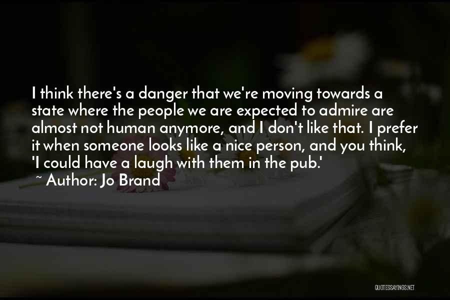 Jo Brand Quotes: I Think There's A Danger That We're Moving Towards A State Where The People We Are Expected To Admire Are