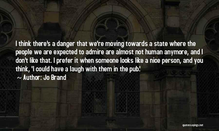 Jo Brand Quotes: I Think There's A Danger That We're Moving Towards A State Where The People We Are Expected To Admire Are