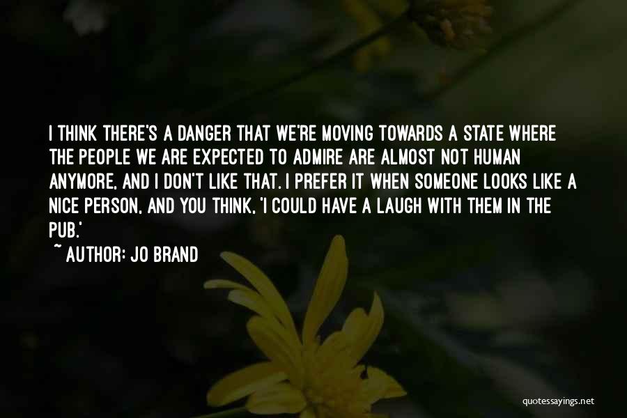 Jo Brand Quotes: I Think There's A Danger That We're Moving Towards A State Where The People We Are Expected To Admire Are