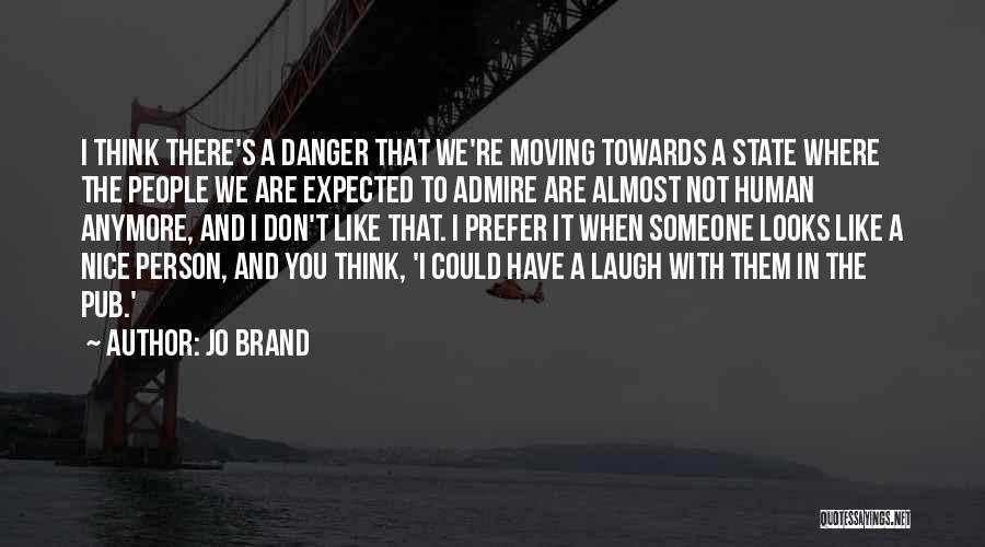 Jo Brand Quotes: I Think There's A Danger That We're Moving Towards A State Where The People We Are Expected To Admire Are