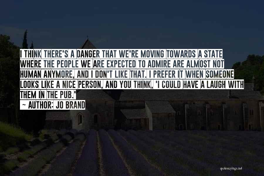 Jo Brand Quotes: I Think There's A Danger That We're Moving Towards A State Where The People We Are Expected To Admire Are