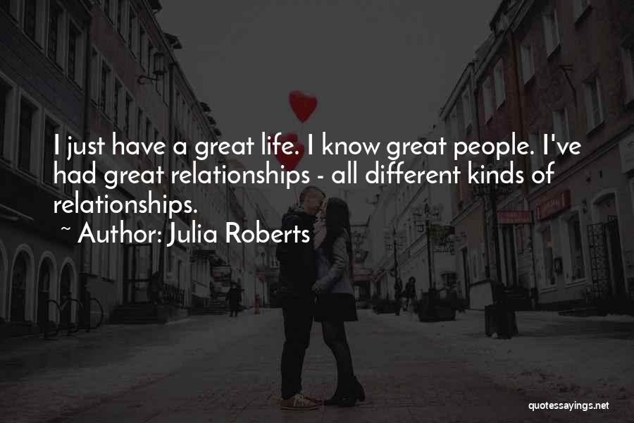 Julia Roberts Quotes: I Just Have A Great Life. I Know Great People. I've Had Great Relationships - All Different Kinds Of Relationships.