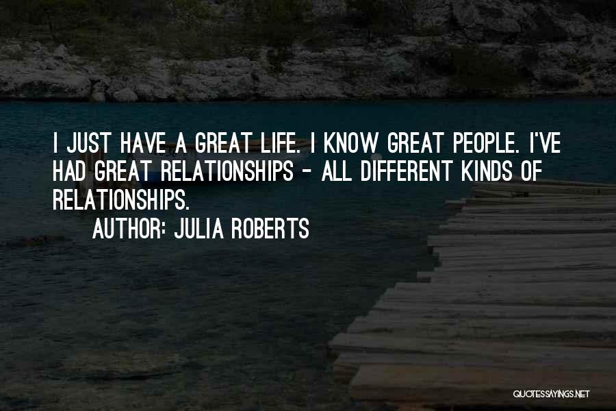 Julia Roberts Quotes: I Just Have A Great Life. I Know Great People. I've Had Great Relationships - All Different Kinds Of Relationships.