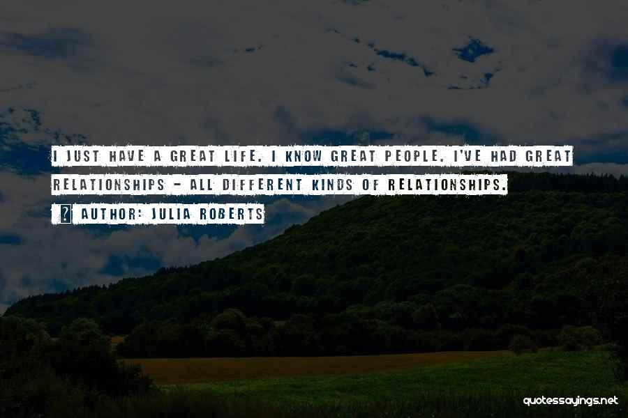 Julia Roberts Quotes: I Just Have A Great Life. I Know Great People. I've Had Great Relationships - All Different Kinds Of Relationships.