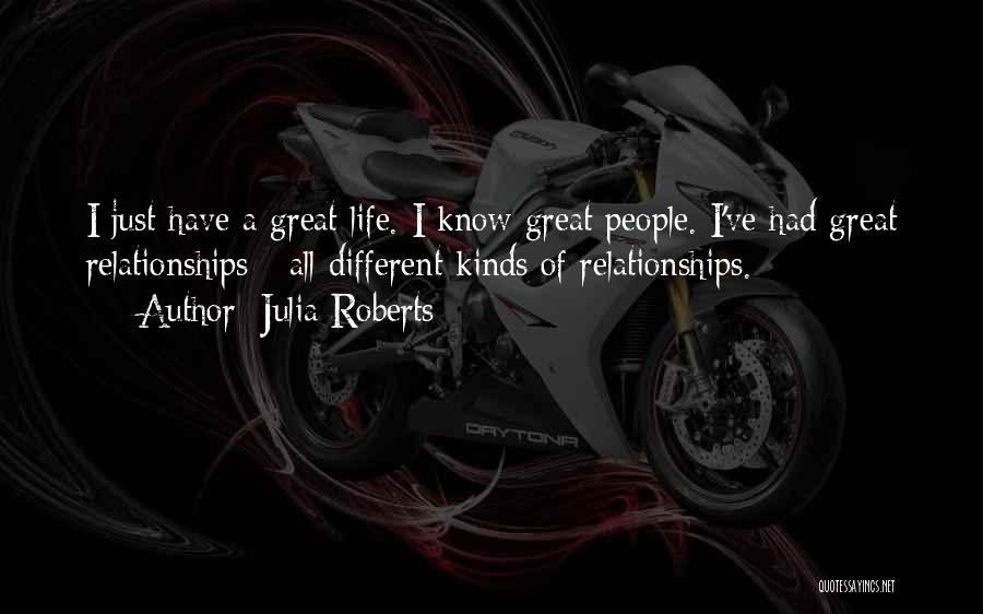 Julia Roberts Quotes: I Just Have A Great Life. I Know Great People. I've Had Great Relationships - All Different Kinds Of Relationships.