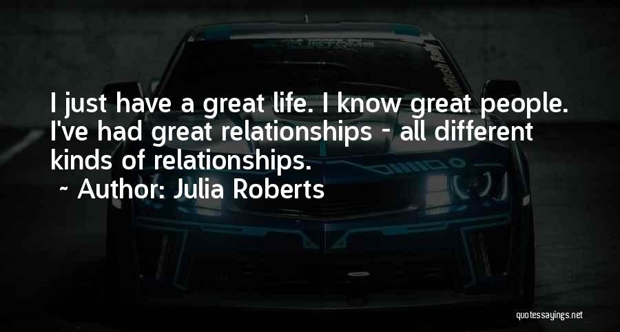 Julia Roberts Quotes: I Just Have A Great Life. I Know Great People. I've Had Great Relationships - All Different Kinds Of Relationships.