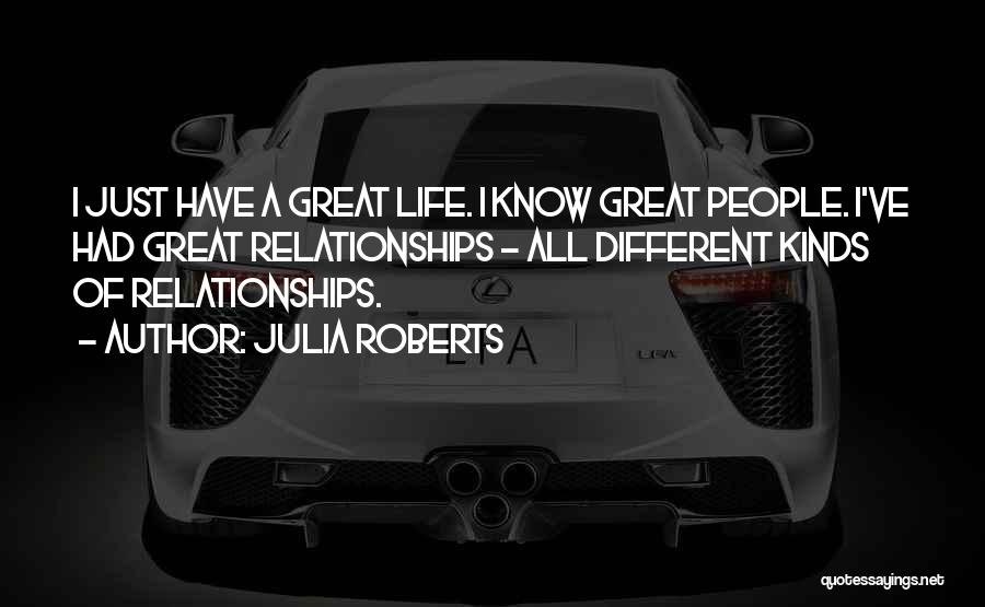 Julia Roberts Quotes: I Just Have A Great Life. I Know Great People. I've Had Great Relationships - All Different Kinds Of Relationships.