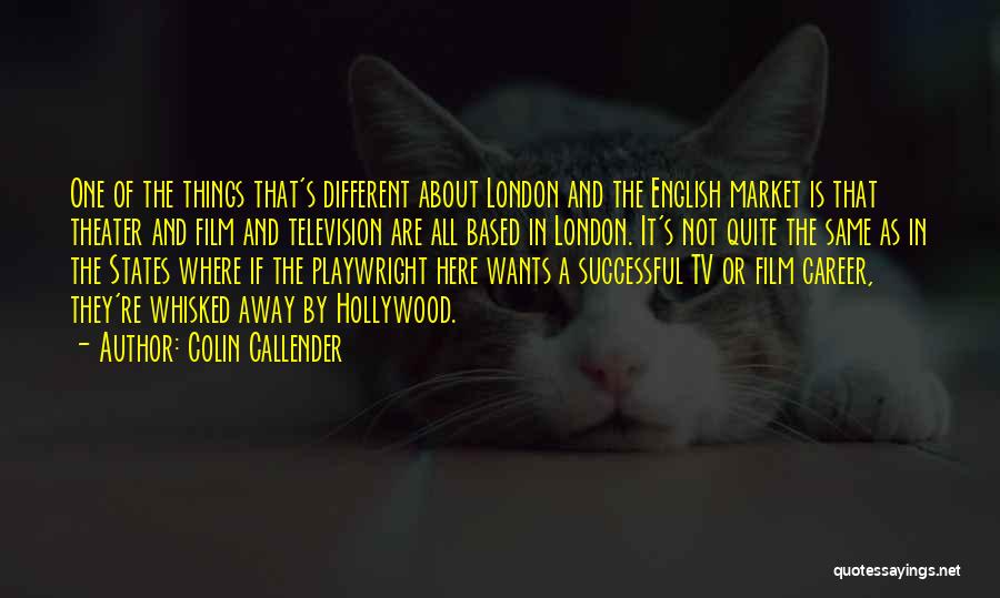 Colin Callender Quotes: One Of The Things That's Different About London And The English Market Is That Theater And Film And Television Are