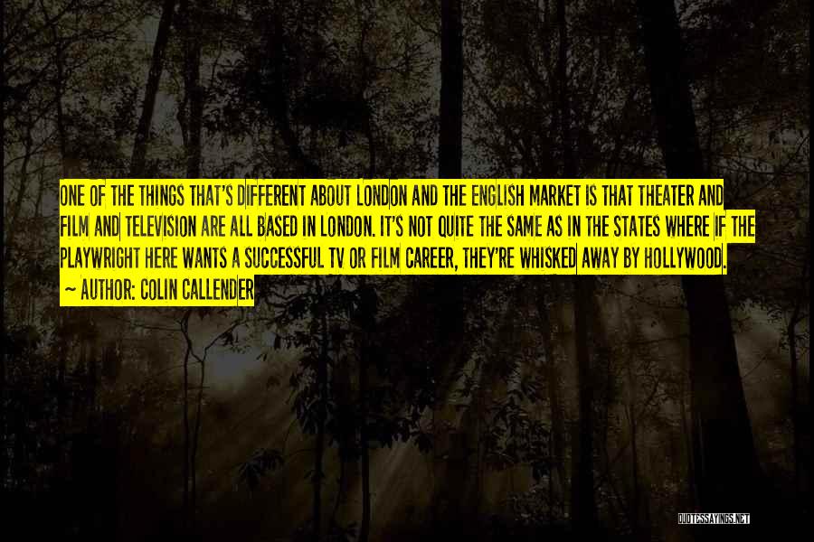 Colin Callender Quotes: One Of The Things That's Different About London And The English Market Is That Theater And Film And Television Are