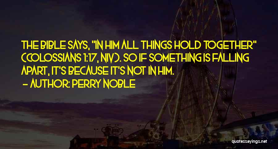Perry Noble Quotes: The Bible Says, In Him All Things Hold Together (colossians 1:17, Niv). So If Something Is Falling Apart, It's Because
