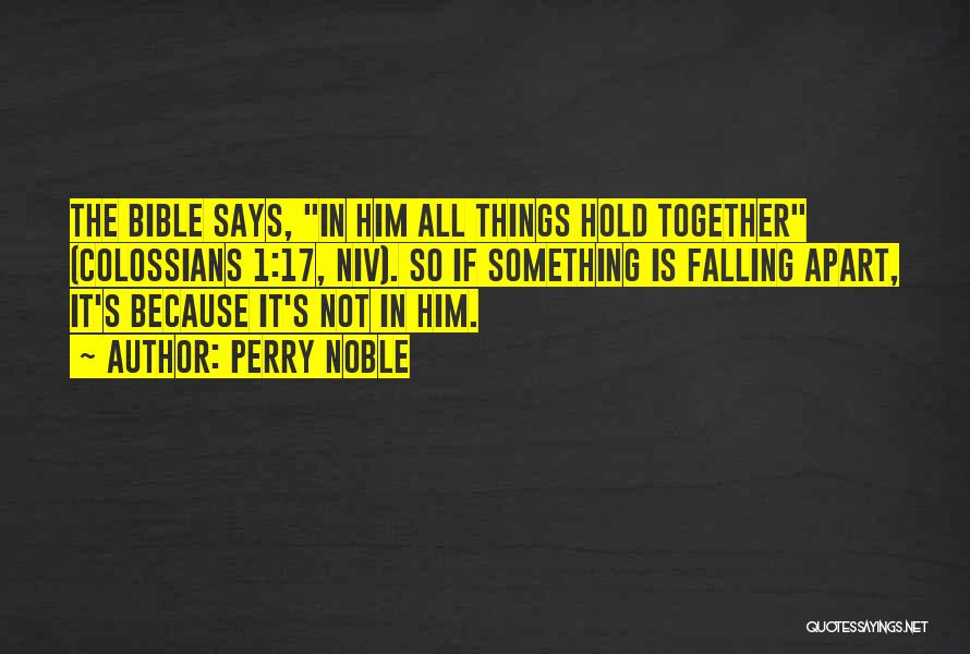 Perry Noble Quotes: The Bible Says, In Him All Things Hold Together (colossians 1:17, Niv). So If Something Is Falling Apart, It's Because