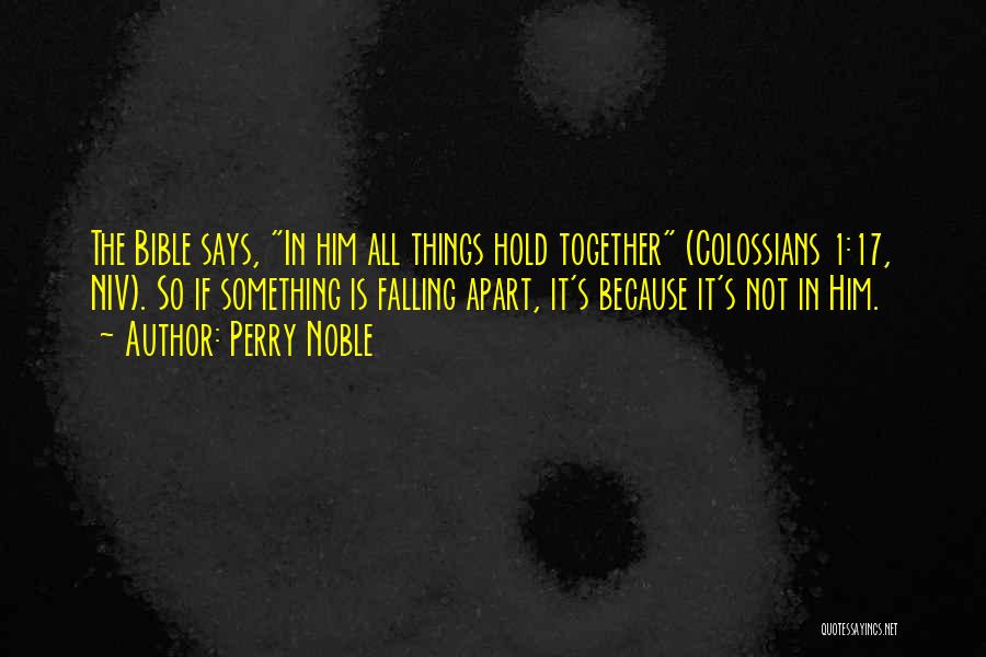 Perry Noble Quotes: The Bible Says, In Him All Things Hold Together (colossians 1:17, Niv). So If Something Is Falling Apart, It's Because