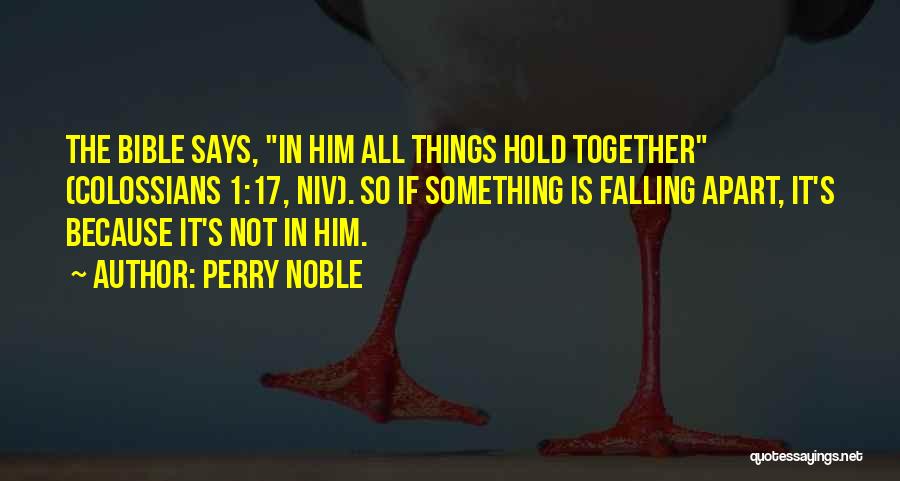 Perry Noble Quotes: The Bible Says, In Him All Things Hold Together (colossians 1:17, Niv). So If Something Is Falling Apart, It's Because