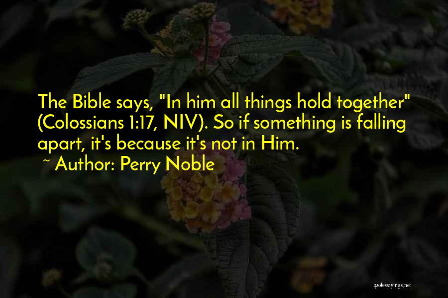Perry Noble Quotes: The Bible Says, In Him All Things Hold Together (colossians 1:17, Niv). So If Something Is Falling Apart, It's Because